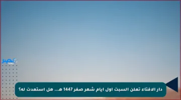 دار الإفتاء تعلن السبت أول أيام شهر صفر 1447 هـ… هل استعدت له؟